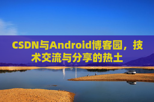 CSDN与Android博客园，技术交流与分享的热土